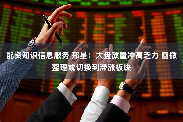 配资知识信息服务 邢星：大盘放量冲高乏力 回撤整理或切换到滞涨板块