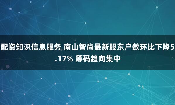 配资知识信息服务 南山智尚最新股东户数环比下降5.17% 筹码趋向集中