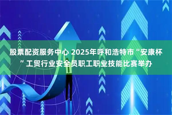 股票配资服务中心 2025年呼和浩特市“安康杯”工贸行业安全员职工职业技能比赛举办
