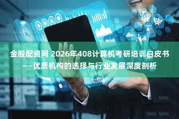 金股配资网 2026年408计算机考研培训白皮书——优质机构的选择与行业发展深度剖析