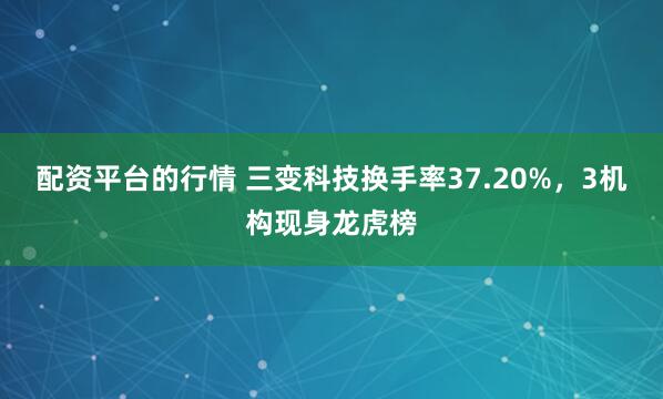 配资平台的行情 三变科技换手率37.20%，3机构现身龙虎榜