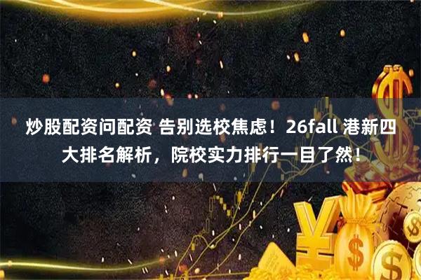 炒股配资问配资 告别选校焦虑！26fall 港新四大排名解析，院校实力排行一目了然！