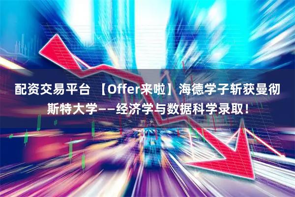 配资交易平台 【Offer来啦】海德学子斩获曼彻斯特大学——经济学与数据科学录取！